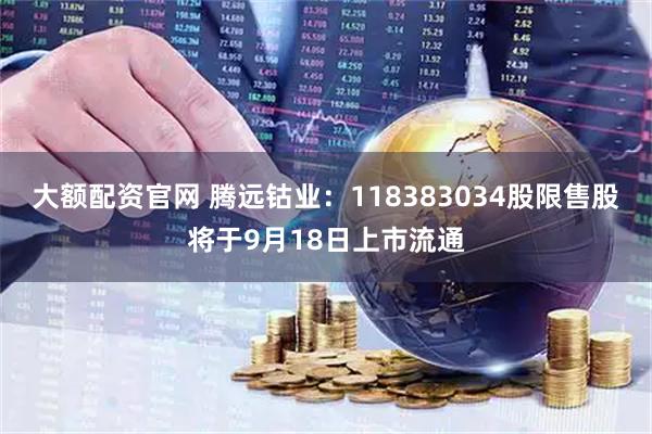大额配资官网 腾远钴业：118383034股限售股将于9月18日上市流通