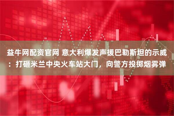 益牛网配资官网 意大利爆发声援巴勒斯坦的示威：打砸米兰中央火车站大门，向警方投掷烟雾弹