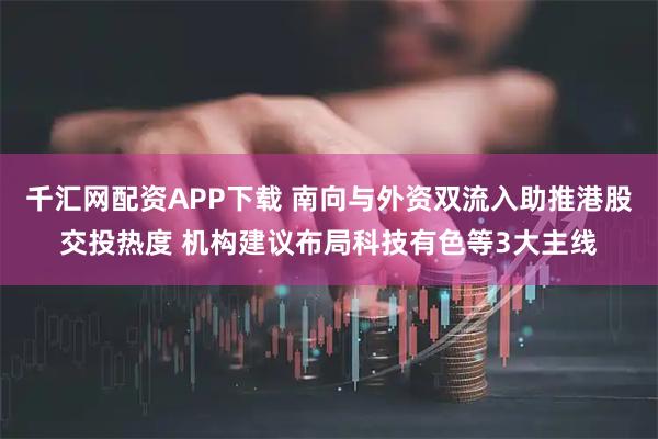 千汇网配资APP下载 南向与外资双流入助推港股交投热度 机构建议布局科技有色等3大主线