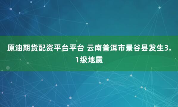 原油期货配资平台平台 云南普洱市景谷县发生3.1级地震