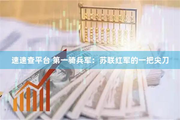 速速查平台 第一骑兵军：苏联红军的一把尖刀