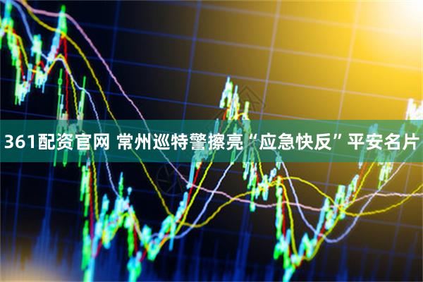 361配资官网 常州巡特警擦亮“应急快反”平安名片
