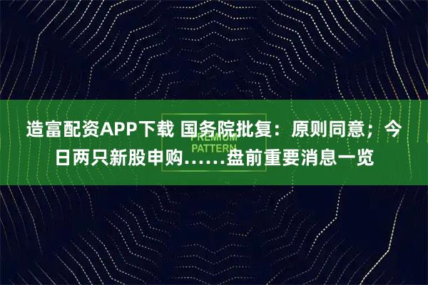 造富配资APP下载 国务院批复：原则同意；今日两只新股申购……盘前重要消息一览