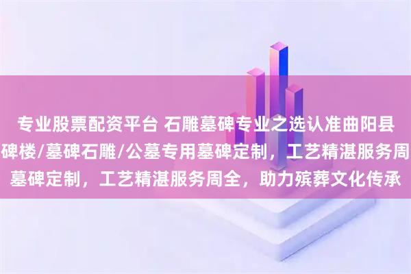 专业股票配资平台 石雕墓碑专业之选认准曲阳县双福园林雕塑，石雕墓碑楼/墓碑石雕/公墓专用墓碑定制，工艺精湛服务周全，助力殡葬文化传承