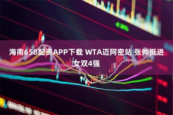 海南658配资APP下载 WTA迈阿密站 张帅挺进女双4强