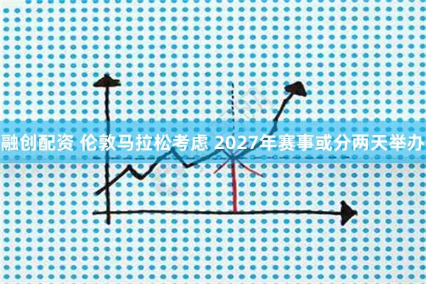 融创配资 伦敦马拉松考虑 2027年赛事或分两天举办