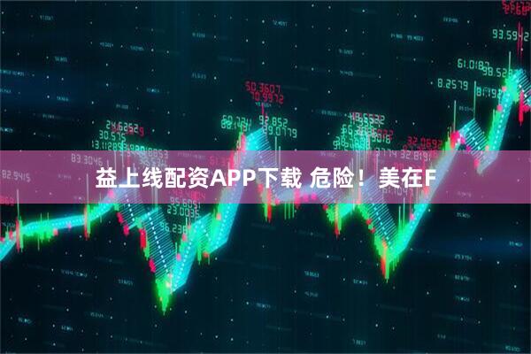 益上线配资APP下载 危险！美在F