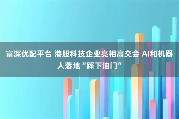 富深优配平台 港股科技企业亮相高交会 AI和机器人落地“踩下油门”