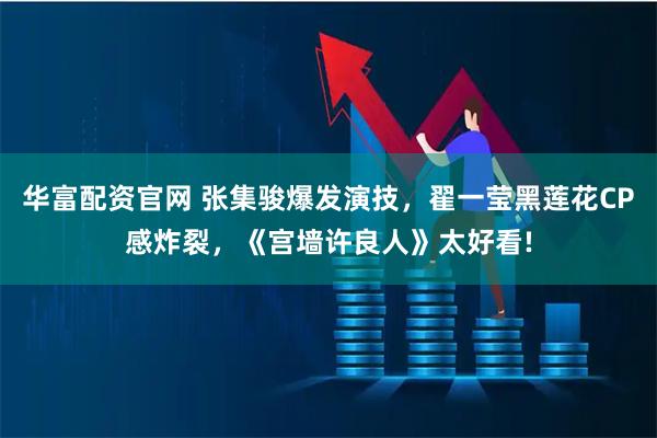 华富配资官网 张集骏爆发演技，翟一莹黑莲花CP感炸裂，《宫墙许良人》太好看!