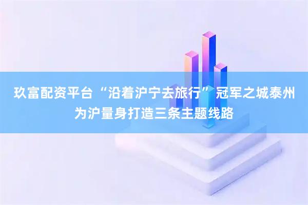 玖富配资平台 “沿着沪宁去旅行” 冠军之城泰州为沪量身打造三条主题线路