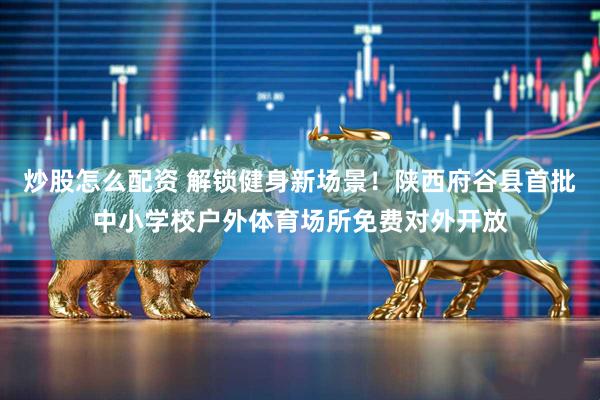 炒股怎么配资 解锁健身新场景！陕西府谷县首批中小学校户外体育场所免费对外开放