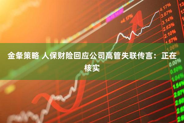 金夆策略 人保财险回应公司高管失联传言：正在核实