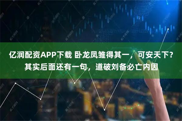 亿润配资APP下载 卧龙凤雏得其一，可安天下？其实后面还有一句，道破刘备必亡内因