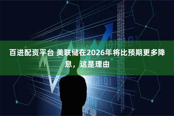 百进配资平台 美联储在2026年将比预期更多降息，这是理由