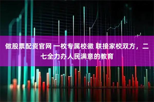 做股票配资官网 一枚专属校徽 联接家校双方，二七全力办人民满意的教育