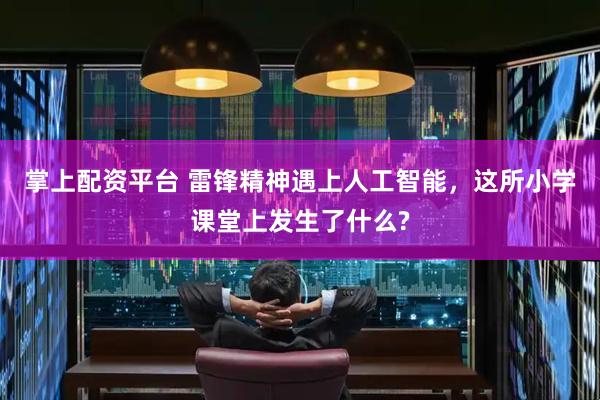 掌上配资平台 雷锋精神遇上人工智能，这所小学课堂上发生了什么?