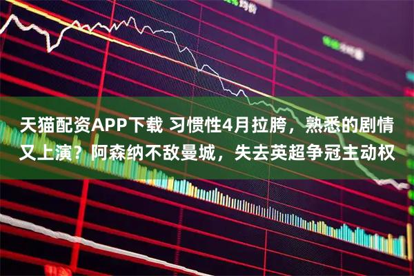天猫配资APP下载 习惯性4月拉胯，熟悉的剧情又上演？阿森纳不敌曼城，失去英超争冠主动权