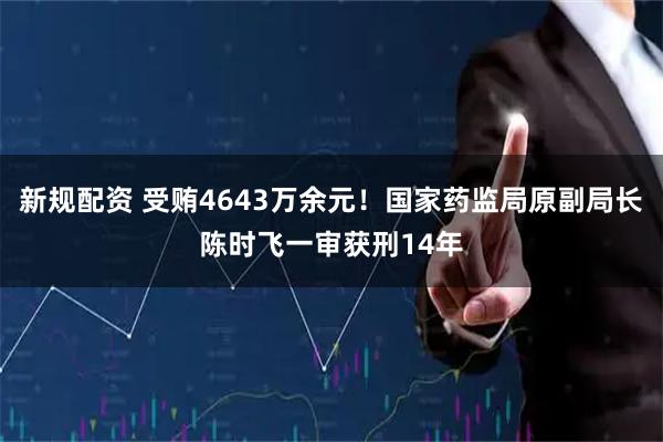 新规配资 受贿4643万余元！国家药监局原副局长陈时飞一审获刑14年