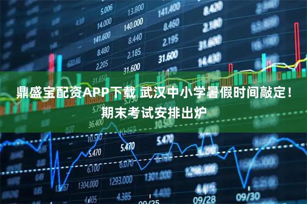 鼎盛宝配资APP下载 武汉中小学暑假时间敲定！期末考试安排出炉