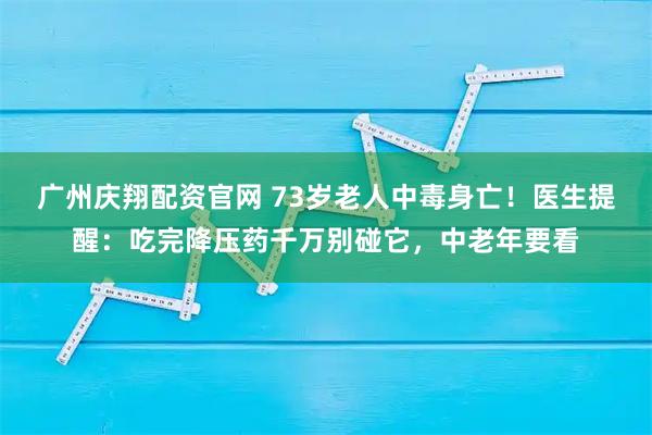 广州庆翔配资官网 73岁老人中毒身亡!医生提醒:吃完降压药千万别碰它,中老年要看