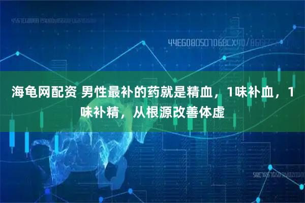 海龟网配资 男性最补的药就是精血,1味补血,1味补精,从根源改善体虚