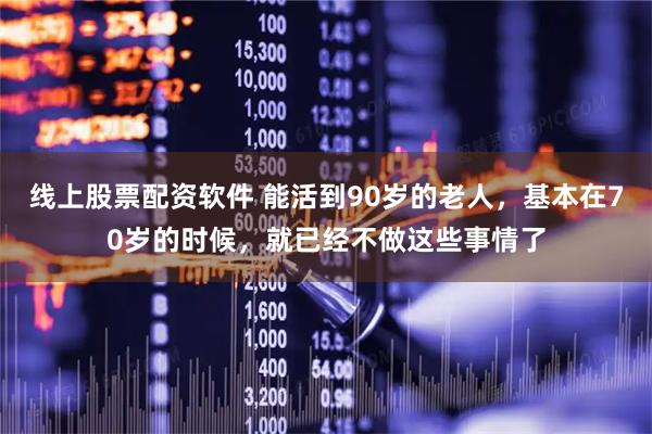 线上股票配资软件 能活到90岁的老人,基本在70岁的时候,就已经不做这些事情了