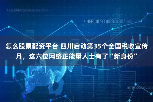 怎么股票配资平台 四川启动第35个全国税收宣传月，这六位网络正能量人士有了“新身份”