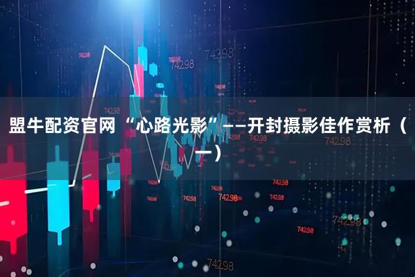 盟牛配资官网 “心路光影”——开封摄影佳作赏析（一）