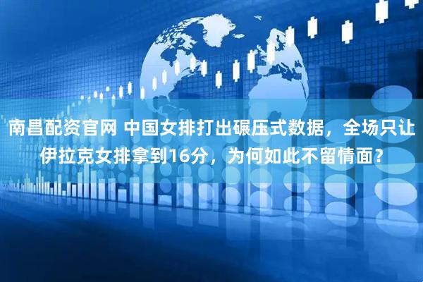 南昌配资官网 中国女排打出碾压式数据，全场只让伊拉克女排拿到16分，为何如此不留情面？
