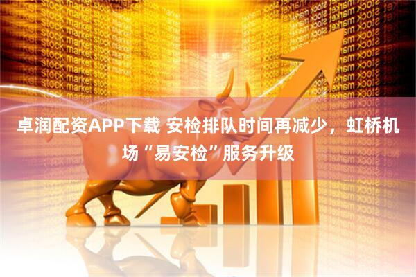 卓润配资APP下载 安检排队时间再减少,虹桥机场“易安检”服务升级