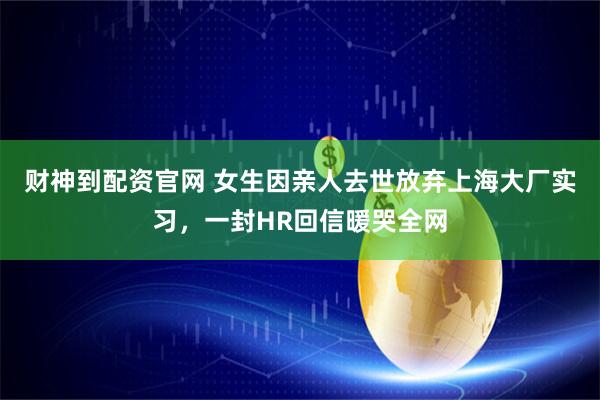 财神到配资官网 女生因亲人去世放弃上海大厂实习，一封HR回信暖哭全网