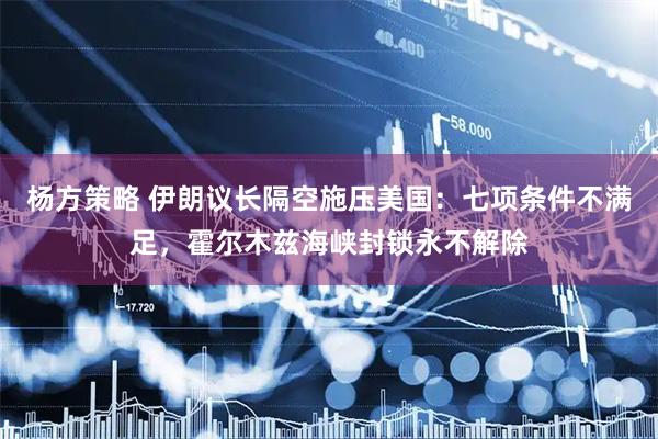 杨方策略 伊朗议长隔空施压美国：七项条件不满足，霍尔木兹海峡封锁永不解除